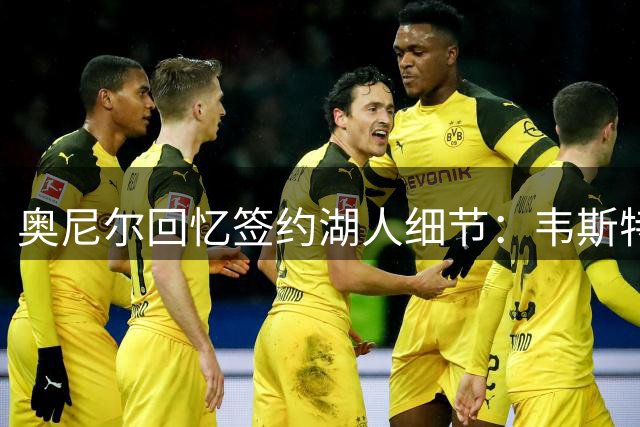 奥尼尔回忆签约湖人细节：韦斯特用附加商业合同提升总报价
